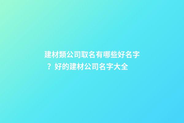 建材類公司取名有哪些好名字？好的建材公司名字大全-第1張-公司起名-玄機派